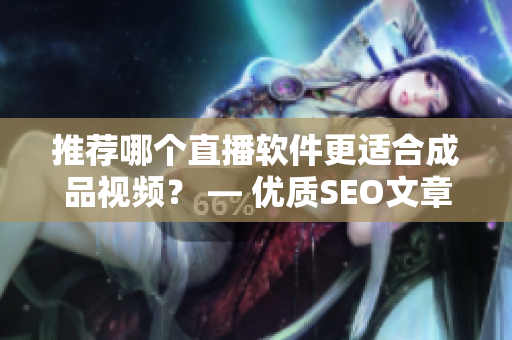 推荐哪个直播软件更适合成品视频？ — 优质SEO文章