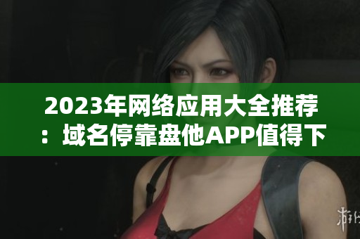 2023年网络应用大全推荐：域名停靠盘他APP值得下载！