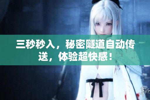 三秒秒入，秘密隧道自动传送，体验超快感！