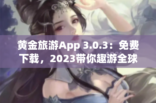 黄金旅游App 3.0.3：免费下载，2023带你趣游全球！