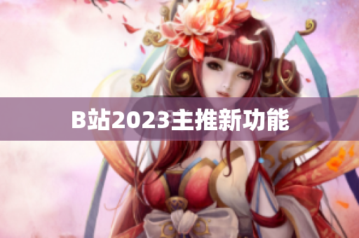 B站2023主推新功能
