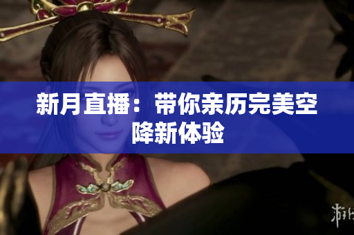 新月直播：带你亲历完美空降新体验