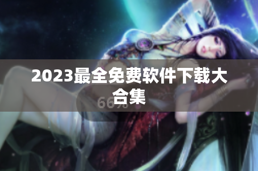 2023最全免费软件下载大合集