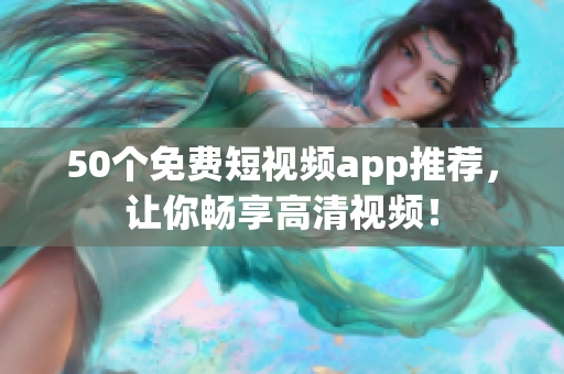 50个免费短视频app推荐，让你畅享高清视频！