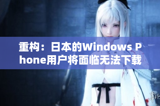 重构：日本的Windows Phone用户将面临无法下载应用程序的问题