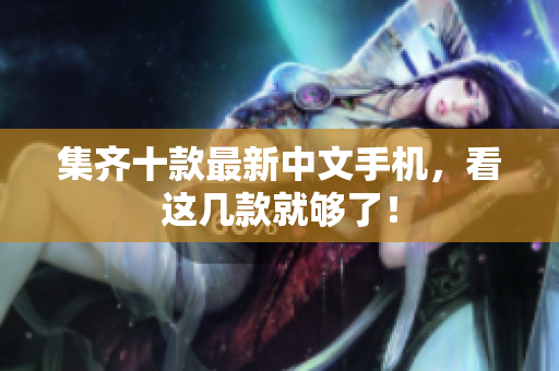 集齐十款最新中文手机，看这几款就够了！