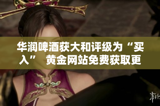 华润啤酒获大和评级为“买入”  黄金网站免费获取更多信息