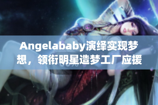 Angelababy演绎实现梦想，领衔明星造梦工厂应援计划