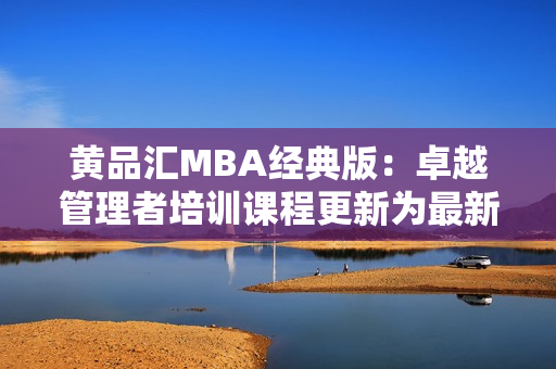 黄品汇MBA经典版：卓越管理者培训课程更新为最新版