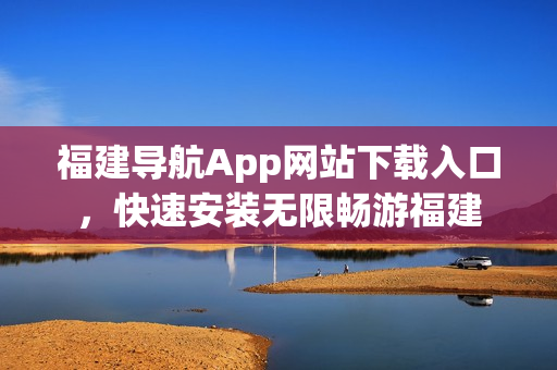 福建导航App网站下载入口，快速安装无限畅游福建