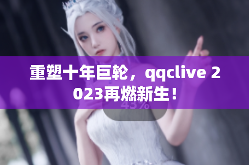 重塑十年巨轮，qqclive 2023再燃新生！