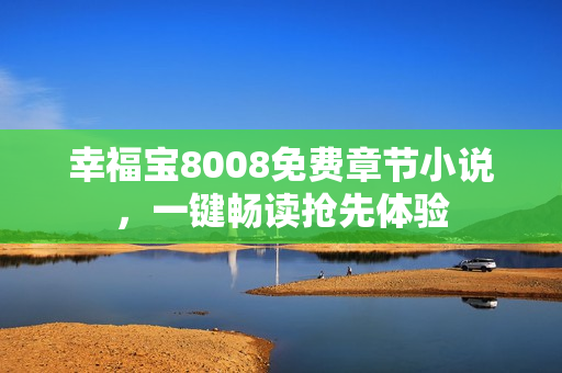 幸福宝8008免费章节小说，一键畅读抢先体验