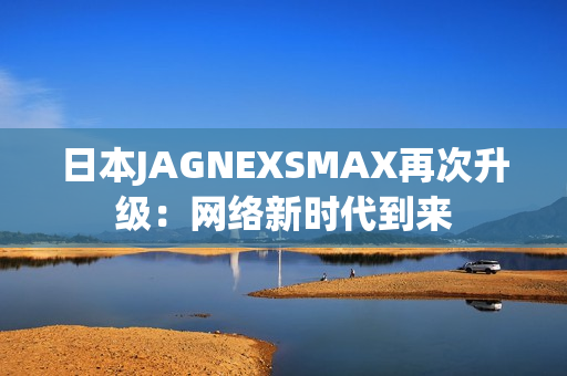 日本JAGNEXSMAX再次升级：网络新时代到来