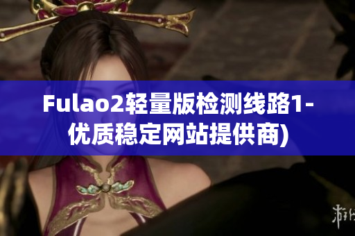 Fulao2轻量版检测线路1-优质稳定网站提供商)