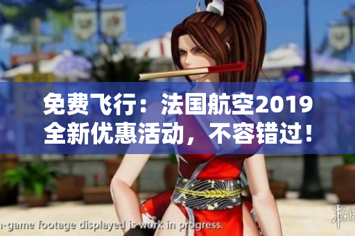 免费飞行：法国航空2019全新优惠活动，不容错过！