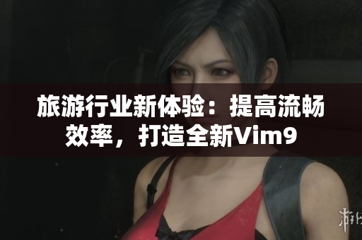 旅游行业新体验：提高流畅效率，打造全新Vim9