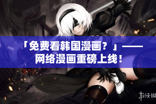 「免费看韩国漫画？」——网络漫画重磅上线！