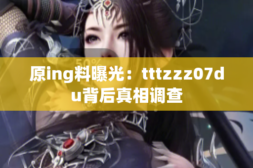原ing料曝光：tttzzz07du背后真相调查