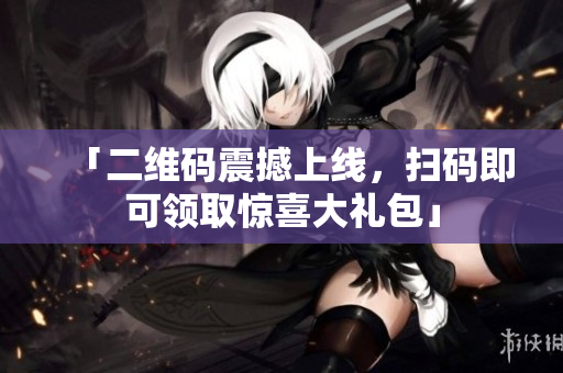 「二维码震撼上线，扫码即可领取惊喜大礼包」