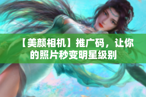 【美颜相机】推广码，让你的照片秒变明星级别
