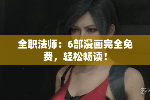 全职法师：6部漫画完全免费，轻松畅读！