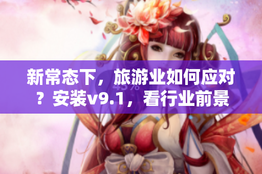 新常态下，旅游业如何应对？安装v9.1，看行业前景