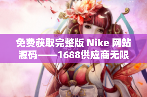 免费获取完整版 Nike 网站源码——1688供应商无限畅享