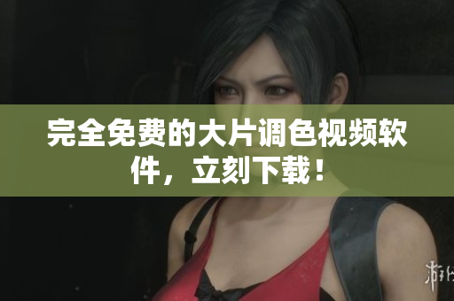 完全免费的大片调色视频软件，立刻下载！