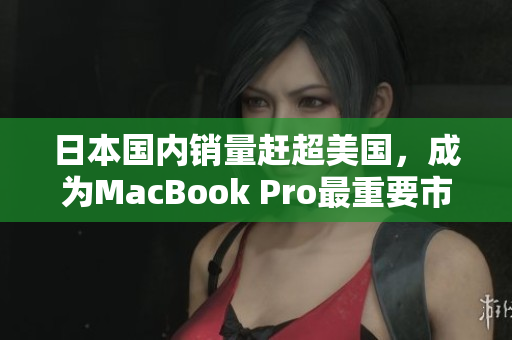 日本国内销量赶超美国，成为MacBook Pro最重要市场