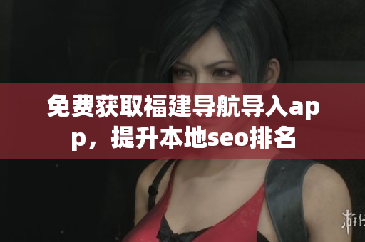 免费获取福建导航导入app，提升本地seo排名