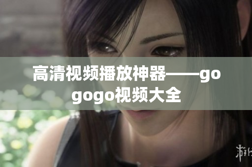 高清视频播放神器——gogogo视频大全