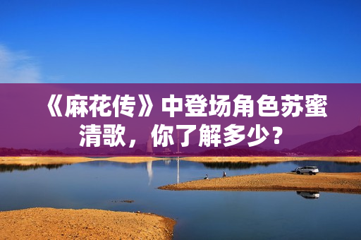 《麻花传》中登场角色苏蜜清歌，你了解多少？
