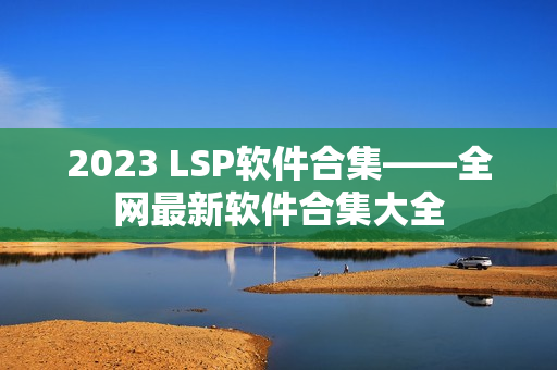 2023 LSP软件合集——全网最新软件合集大全