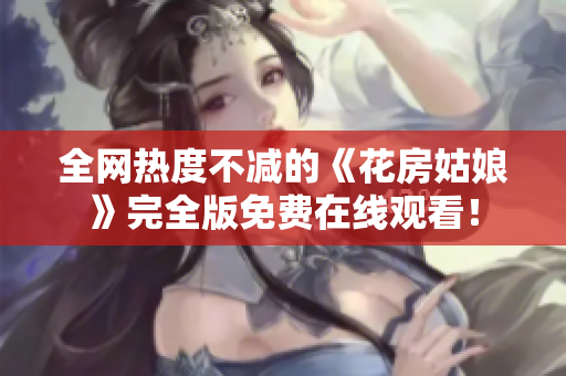 全网热度不减的《花房姑娘》完全版免费在线观看！