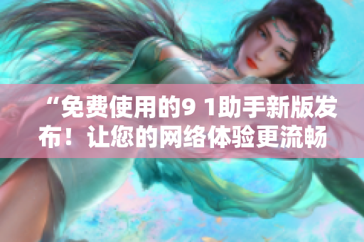 “免费使用的9 1助手新版发布！让您的网络体验更流畅”
