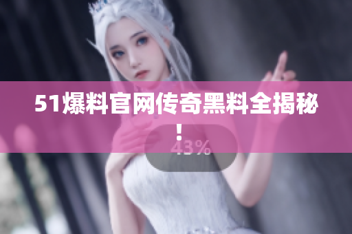51爆料官网传奇黑料全揭秘！