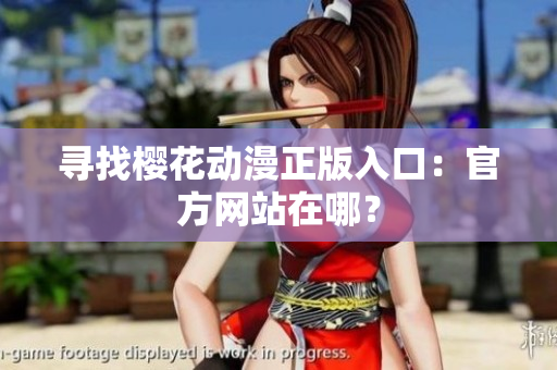 寻找樱花动漫正版入口：官方网站在哪？