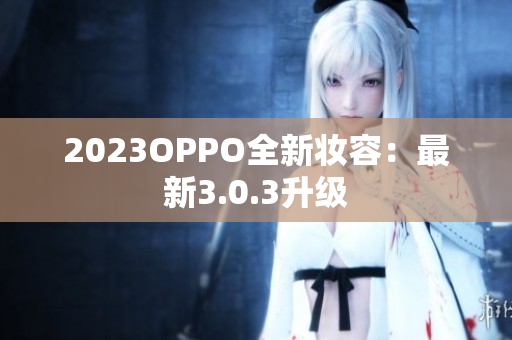 2023OPPO全新妆容：最新3.0.3升级