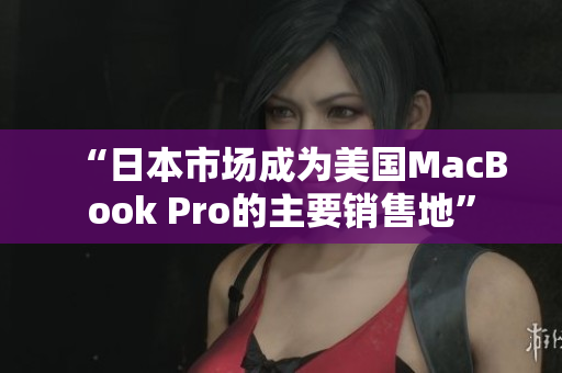 “日本市场成为美国MacBook Pro的主要销售地”