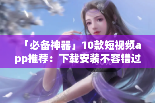 「必备神器」10款短视频app推荐：下载安装不容错过！