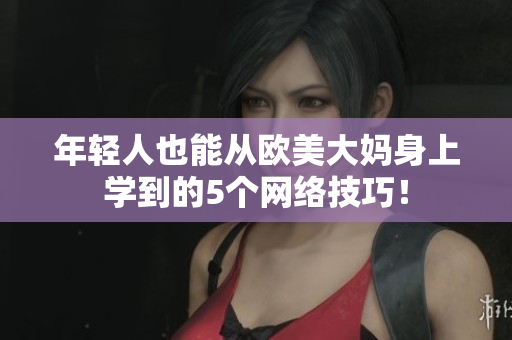 年轻人也能从欧美大妈身上学到的5个网络技巧！