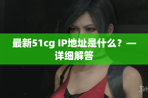 最新51cg IP地址是什么？—详细解答