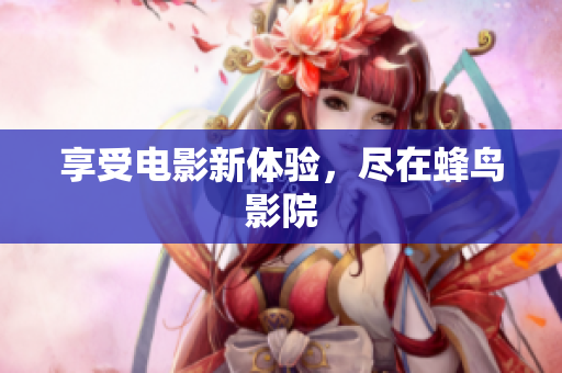 享受电影新体验，尽在蜂鸟影院