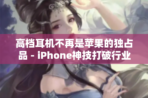 高档耳机不再是苹果的独占品 - iPhone神技打破行业独霸