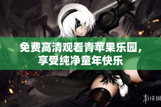 免费高清观看青苹果乐园，享受纯净童年快乐