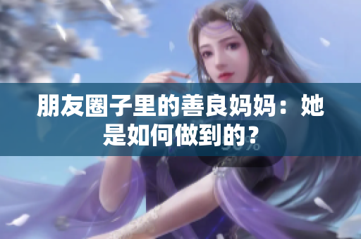 朋友圈子里的善良妈妈：她是如何做到的？