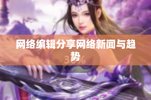 网络编辑分享网络新闻与趋势