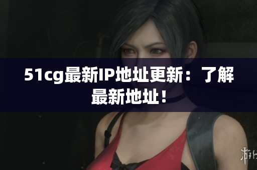 51cg最新IP地址更新：了解最新地址！