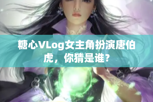 糖心VLog女主角扮演唐伯虎，你猜是谁？