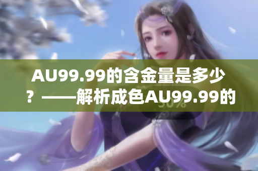 AU99.99的含金量是多少？——解析成色AU99.99的含金量
